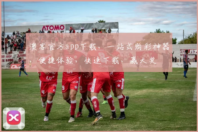 澳客官方app下载，一站式购彩神器，便捷体验，快速下载，赢大奖