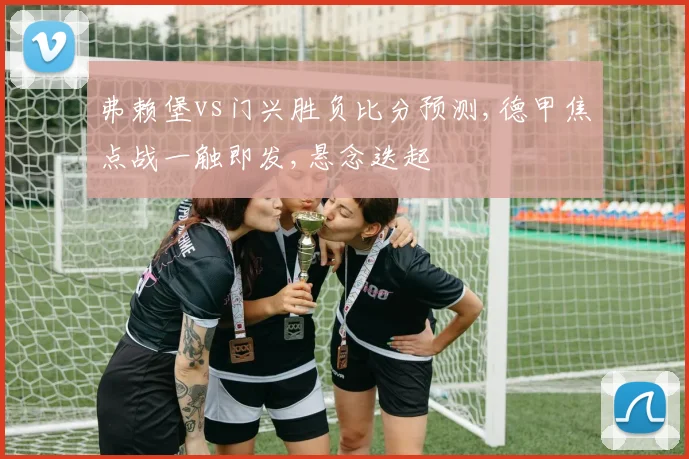 弗赖堡vs门兴胜负比分预测,德甲焦点战一触即发,悬念迭起