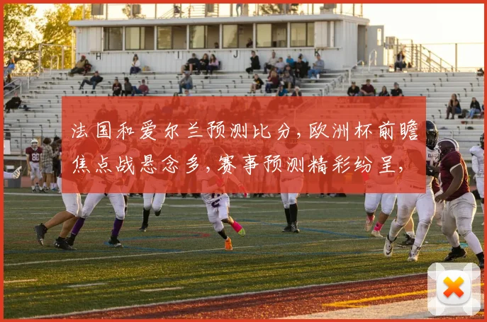 法国和爱尔兰预测比分,欧洲杯前瞻焦点战悬念多,赛事预测精彩纷呈,不容错过,敬请期待